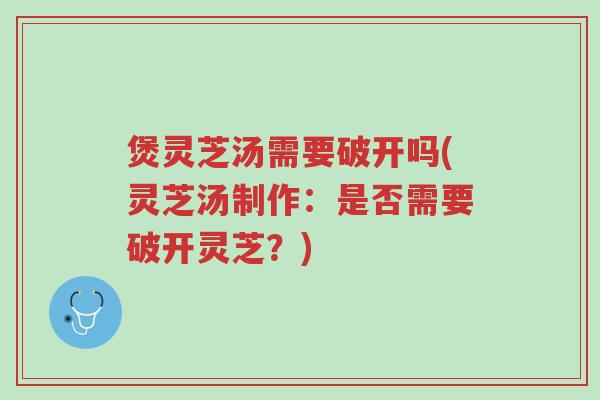 煲灵芝汤需要破开吗(灵芝汤制作:是否需要破开灵芝?)-第1张图片-超越 煲灵芝汤需要破开吗(灵芝汤制作:是否需要破开灵芝?)-第1张图片-超越