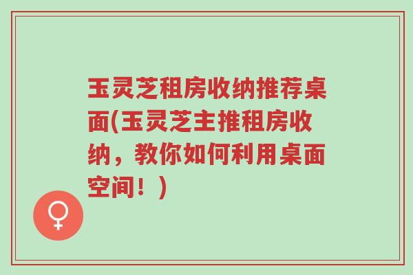 玉灵芝租房收纳推荐桌面(玉灵芝主推租房收纳,教你如何利用桌面空间!)-第1张图片-超越 玉灵芝租房收纳推荐桌面(玉灵芝主推租房收纳,教你如何利用桌面空间!)-第1张图片-超越