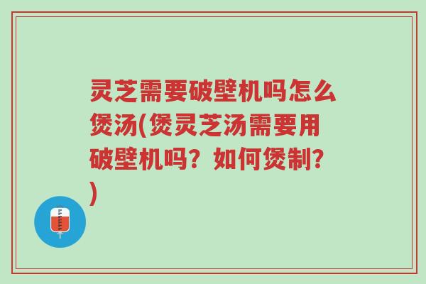灵芝需要破壁机吗怎么煲汤(煲灵芝汤需要用破壁机吗?如何煲制?)-第1张图片-超越 灵芝需要破壁机吗怎么煲汤(煲灵芝汤需要用破壁机吗?如何煲制?)-第1张图片-超越