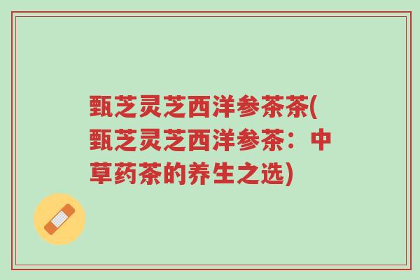 甄芝灵芝西洋参茶茶(甄芝灵芝西洋参茶:中草药茶的养生之选)-第1张图片-超越 甄芝灵芝西洋参茶茶(甄芝灵芝西洋参茶:中草药茶的养生之选)-第1张图片-超越