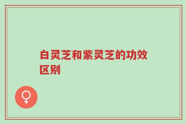 白灵芝和紫灵芝的功效区别-第1张图片-超越 白灵芝和紫灵芝的功效区别-第1张图片-超越