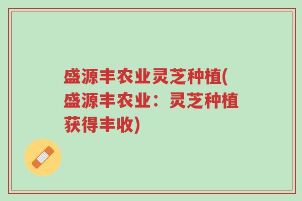 盛源丰农业灵芝种植(盛源丰农业:灵芝种植获得丰收)-第1张图片-超越 盛源丰农业灵芝种植(盛源丰农业:灵芝种植获得丰收)-第1张图片-超越