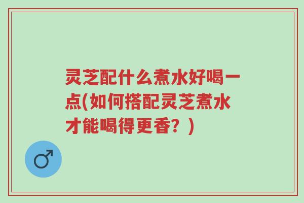 灵芝配什么煮水好喝一点(如何搭配灵芝煮水才能喝得更香?)-第1张图片-超越 灵芝配什么煮水好喝一点(如何搭配灵芝煮水才能喝得更香?)-第1张图片-超越
