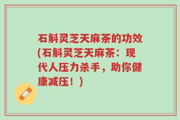 石斛灵芝天麻茶的功效(石斛灵芝天麻茶:现代人压力杀手,助你健康减压!)-第1张图片-超越 石斛灵芝天麻茶的功效(石斛灵芝天麻茶:现代人压力杀手,助你健康减压!)-第1张图片-超越
