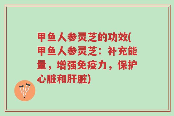 甲鱼人参灵芝的功效(甲鱼人参灵芝:补充能量,增强免疫力,保护心脏和肝脏)-第1张图片-超越 甲鱼人参灵芝的功效(甲鱼人参灵芝:补充能量,增强免疫力,保护心脏和肝脏)-第1张图片-超越