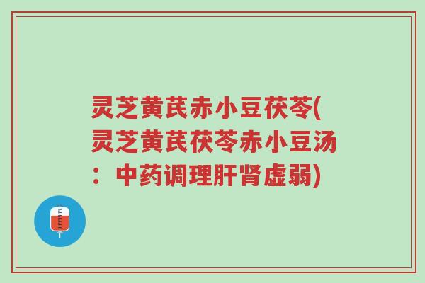 灵芝黄芪赤小豆茯苓(灵芝黄芪茯苓赤小豆汤:中药调理肝肾虚弱)-第1张图片-超越 灵芝黄芪赤小豆茯苓(灵芝黄芪茯苓赤小豆汤:中药调理肝肾虚弱)-第1张图片-超越
