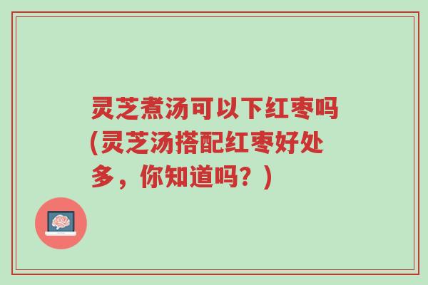 灵芝煮汤可以下红枣吗(灵芝汤搭配红枣好处多,你知道吗?)-第1张图片-超越 灵芝煮汤可以下红枣吗(灵芝汤搭配红枣好处多,你知道吗?)-第1张图片-超越