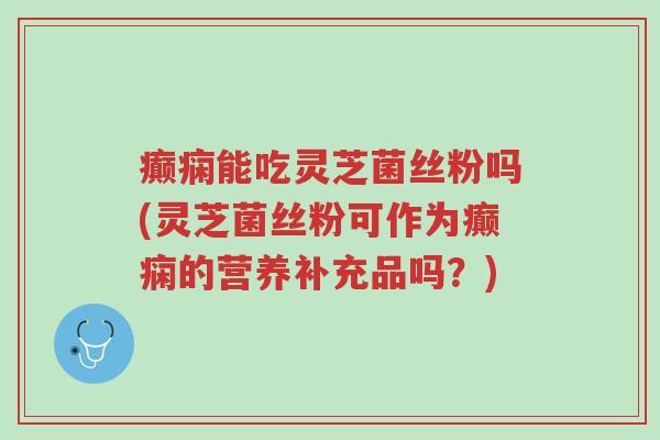 癫痫能吃灵芝菌丝粉吗(灵芝菌丝粉可作为癫痫的营养补充品吗?)-第1张图片-超越 癫痫能吃灵芝菌丝粉吗(灵芝菌丝粉可作为癫痫的营养补充品吗?)-第1张图片-超越