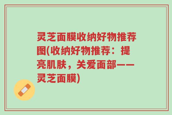 灵芝面膜收纳好物推荐图(收纳好物推荐:提亮肌肤,关爱面部——灵芝面膜)-第1张图片-超越 灵芝面膜收纳好物推荐图(收纳好物推荐:提亮肌肤,关爱面部——灵芝面膜)-第1张图片-超越