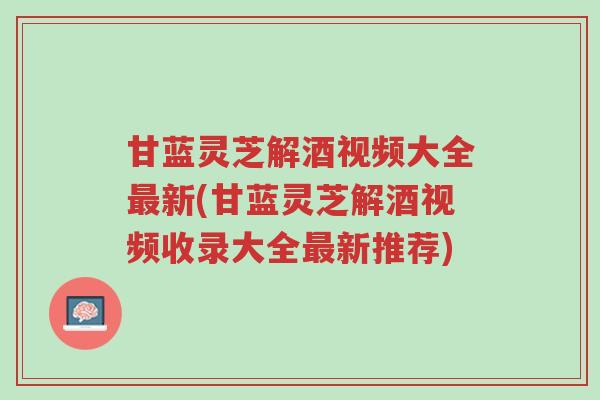 甘蓝灵芝解酒视频大全最新(甘蓝灵芝解酒视频收录大全最新推荐)-第1张图片-超越 甘蓝灵芝解酒视频大全最新(甘蓝灵芝解酒视频收录大全最新推荐)-第1张图片-超越