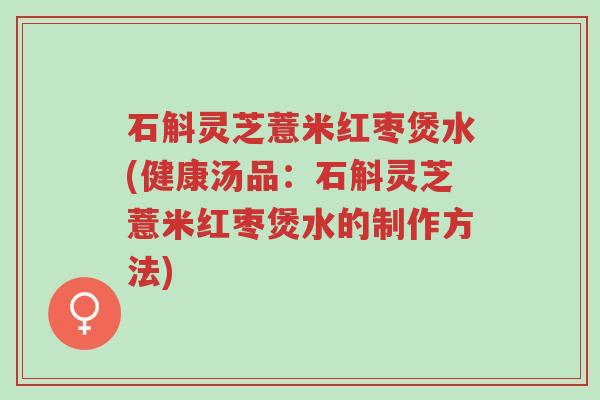 石斛灵芝薏米红枣煲水(健康汤品:石斛灵芝薏米红枣煲水的制作方法)-第1张图片-超越 石斛灵芝薏米红枣煲水(健康汤品:石斛灵芝薏米红枣煲水的制作方法)-第1张图片-超越