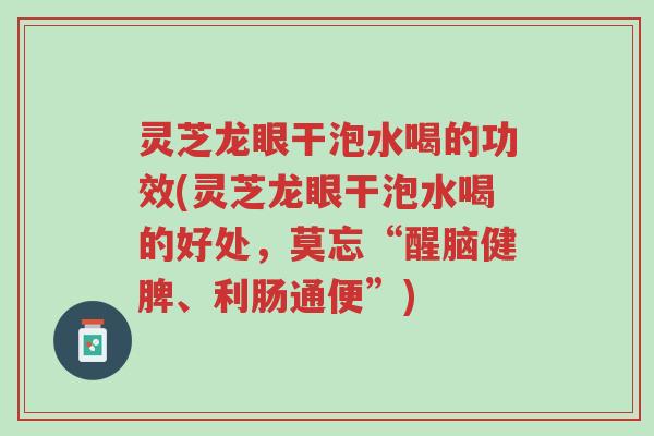 灵芝龙眼干泡水喝的功效(灵芝龙眼干泡水喝的好处,莫忘“醒脑健脾、利肠通便”)-第1张图片-超越 灵芝龙眼干泡水喝的功效(灵芝龙眼干泡水喝的好处,莫忘“醒脑健脾、利肠通便”)-第1张图片-超越
