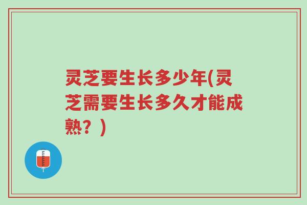 灵芝要生长多少年(灵芝需要生长多久才能成熟?)-第1张图片-超越 灵芝要生长多少年(灵芝需要生长多久才能成熟?)-第1张图片-超越