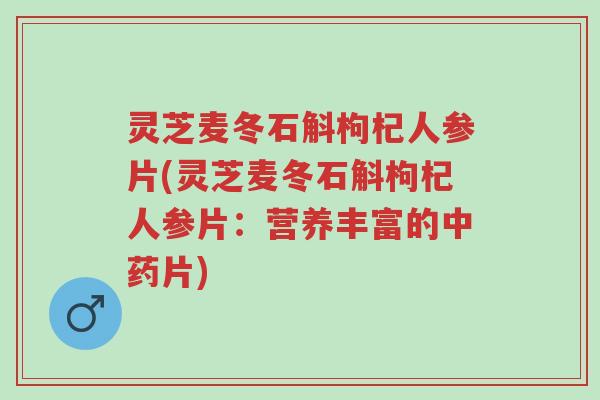 灵芝麦冬石斛枸杞人参片(灵芝麦冬石斛枸杞人参片:营养丰富的中药片)-第1张图片-超越 灵芝麦冬石斛枸杞人参片(灵芝麦冬石斛枸杞人参片:营养丰富的中药片)-第1张图片-超越