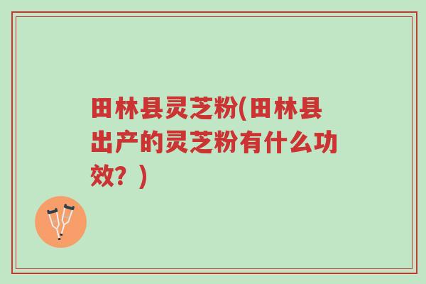田林县灵芝粉(田林县出产的灵芝粉有什么功效?)-第1张图片-超越 田林县灵芝粉(田林县出产的灵芝粉有什么功效?)-第1张图片-超越