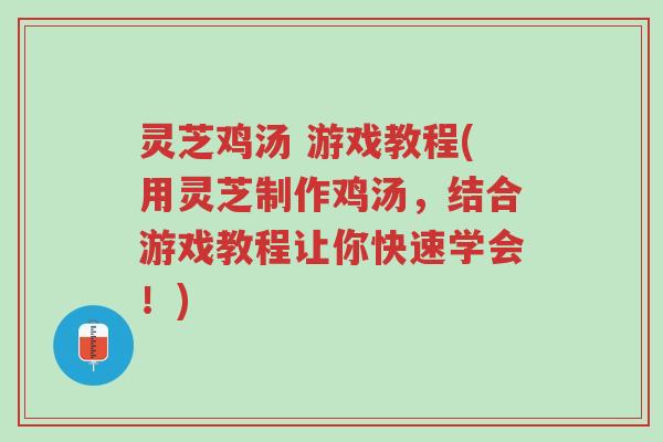 灵芝鸡汤 游戏教程(用灵芝制作鸡汤,结合游戏教程让你快速学会!)-第1张图片-超越 灵芝鸡汤 游戏教程(用灵芝制作鸡汤,结合游戏教程让你快速学会!)-第1张图片-超越