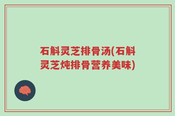 石斛灵芝排骨汤(石斛灵芝炖排骨营养美味)-第1张图片-超越