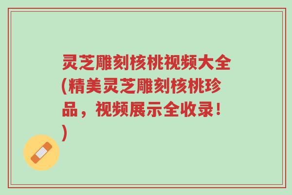 灵芝雕刻核桃视频大全(精美灵芝雕刻核桃珍品,视频展示全收录!)-第1张图片-超越 灵芝雕刻核桃视频大全(精美灵芝雕刻核桃珍品,视频展示全收录!)-第1张图片-超越