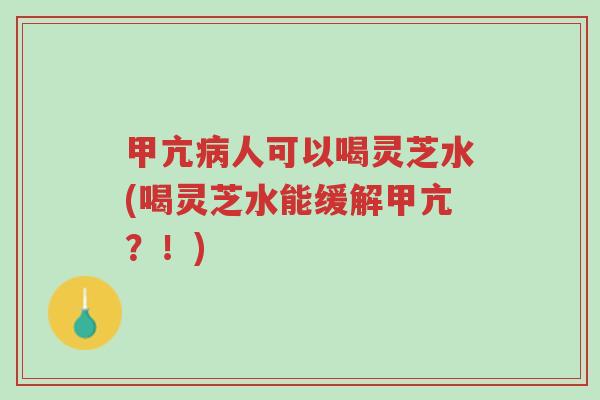 甲亢病人可以喝灵芝水(喝灵芝水能缓解甲亢?!)-第1张图片-超越 甲亢病人可以喝灵芝水(喝灵芝水能缓解甲亢?!)-第1张图片-超越