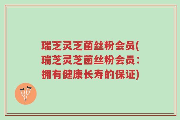 瑞芝灵芝菌丝粉会员(瑞芝灵芝菌丝粉会员：拥有健康长寿的保证)-第1张图片-超越