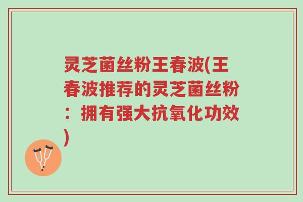 灵芝菌丝粉王春波(王春波推荐的灵芝菌丝粉:拥有强大抗氧化功效)-第1张图片-超越 灵芝菌丝粉王春波(王春波推荐的灵芝菌丝粉:拥有强大抗氧化功效)-第1张图片-超越