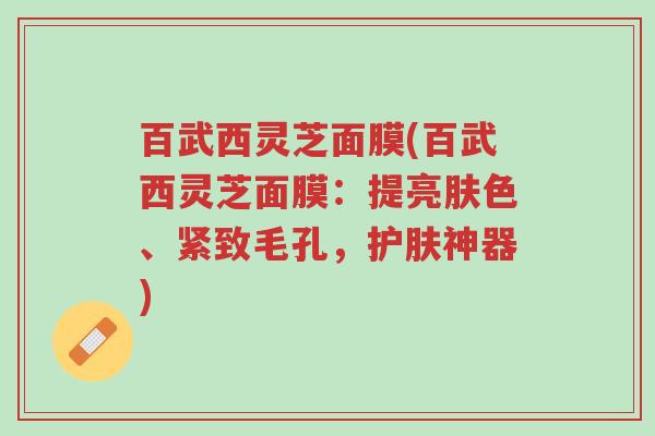 百武西灵芝面膜(百武西灵芝面膜:提亮肤色、紧致毛孔,护肤神器)-第1张图片-超越 百武西灵芝面膜(百武西灵芝面膜:提亮肤色、紧致毛孔,护肤神器)-第1张图片-超越