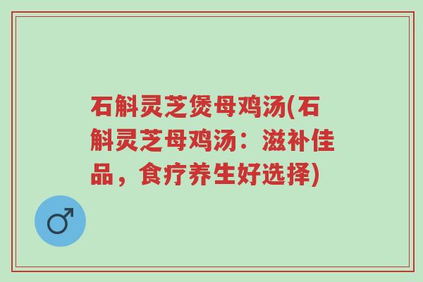石斛灵芝煲母鸡汤(石斛灵芝母鸡汤：滋补佳品，食疗养生好选择)-第1张图片-超越