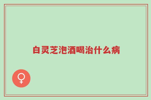 白灵芝泡酒喝治什么病-第1张图片-超越 白灵芝泡酒喝治什么病-第1张图片-超越