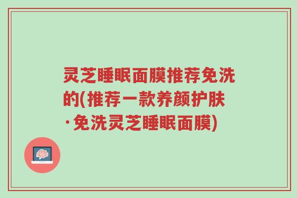 灵芝睡眠面膜推荐免洗的(推荐一款养颜护肤·免洗灵芝睡眠面膜)-第1张图片-超越 灵芝睡眠面膜推荐免洗的(推荐一款养颜护肤·免洗灵芝睡眠面膜)-第1张图片-超越