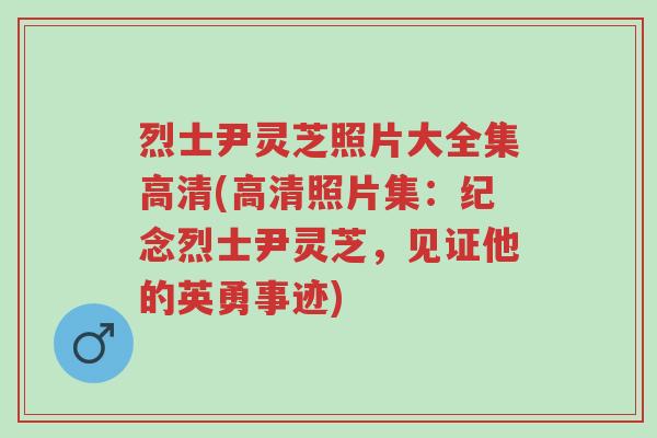 烈士尹灵芝照片大全集高清(高清照片集:纪念烈士尹灵芝,见证他的英勇事迹)-第1张图片-超越 烈士尹灵芝照片大全集高清(高清照片集:纪念烈士尹灵芝,见证他的英勇事迹)-第1张图片-超越