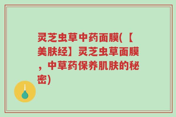 灵芝虫草中药面膜(【美肤经】灵芝虫草面膜,中草药保养肌肤的秘密)-第1张图片-超越 灵芝虫草中药面膜(【美肤经】灵芝虫草面膜,中草药保养肌肤的秘密)-第1张图片-超越