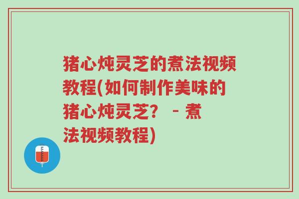 猪心炖灵芝的煮法视频教程(如何制作美味的猪心炖灵芝？ - 煮法视频教程)-第1张图片-超越