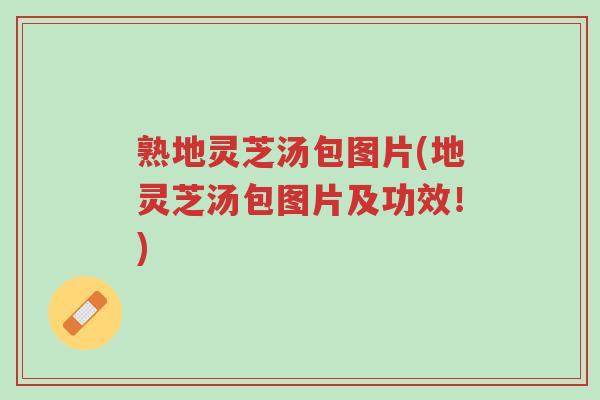 熟地灵芝汤包图片(地灵芝汤包图片及功效!)-第1张图片-超越 熟地灵芝汤包图片(地灵芝汤包图片及功效!)-第1张图片-超越