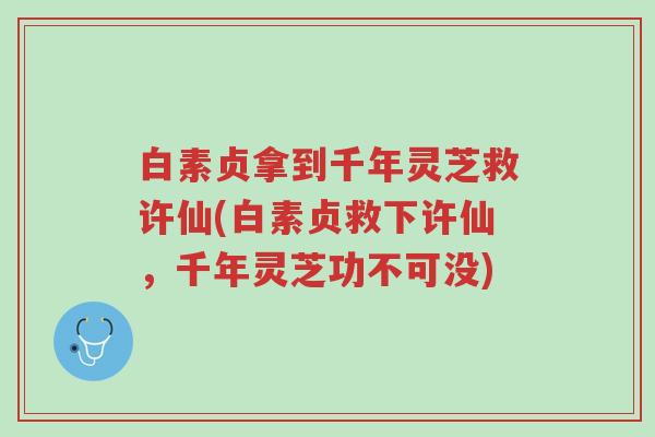 白素贞拿到千年灵芝救许仙(白素贞救下许仙，千年灵芝功不可没)-第1张图片-超越