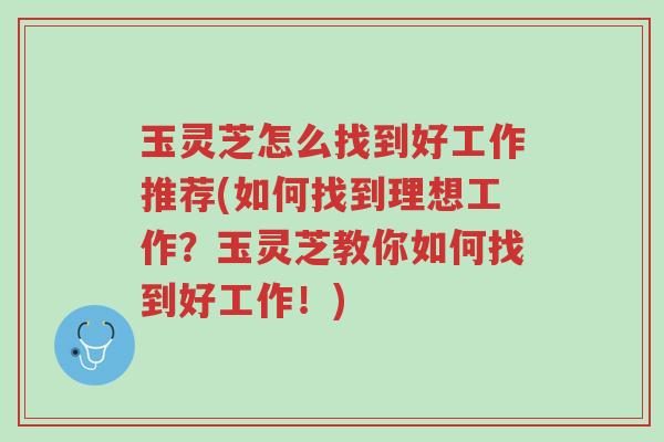 玉灵芝怎么找到好工作推荐(如何找到理想工作?玉灵芝教你如何找到好工作!)-第1张图片-超越 玉灵芝怎么找到好工作推荐(如何找到理想工作?玉灵芝教你如何找到好工作!)-第1张图片-超越