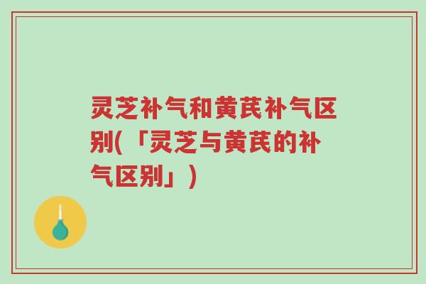 灵芝补气和黄芪补气区别(「灵芝与黄芪的补气区别」)-第1张图片-超越 灵芝补气和黄芪补气区别(「灵芝与黄芪的补气区别」)-第1张图片-超越