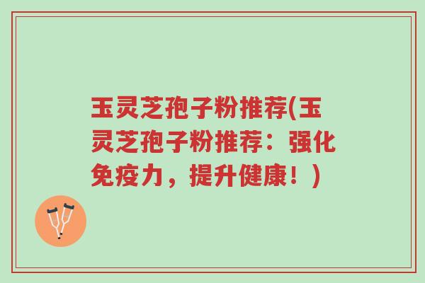 玉灵芝孢子粉推荐(玉灵芝孢子粉推荐:强化免疫力,提升健康!)-第1张图片-超越 玉灵芝孢子粉推荐(玉灵芝孢子粉推荐:强化免疫力,提升健康!)-第1张图片-超越