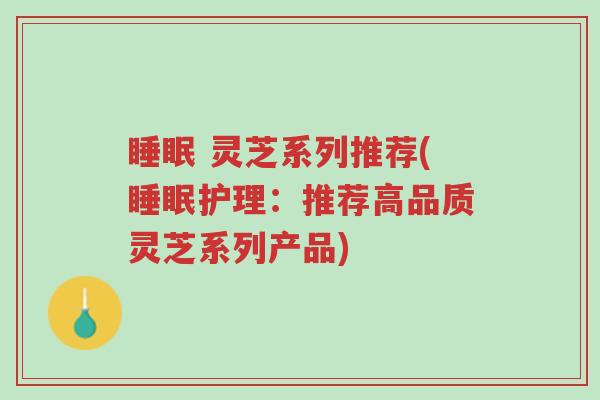 睡眠 灵芝系列推荐(睡眠护理:推荐高品质灵芝系列产品)-第1张图片-超越 睡眠 灵芝系列推荐(睡眠护理:推荐高品质灵芝系列产品)-第1张图片-超越
