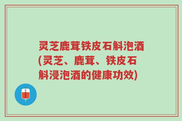 灵芝鹿茸铁皮石斛泡酒(灵芝、鹿茸、铁皮石斛浸泡酒的健康功效)-第1张图片-超越 灵芝鹿茸铁皮石斛泡酒(灵芝、鹿茸、铁皮石斛浸泡酒的健康功效)-第1张图片-超越