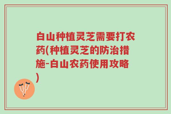 白山种植灵芝需要打农药(种植灵芝的防治措施-白山农药使用攻略)-第1张图片-超越 白山种植灵芝需要打农药(种植灵芝的防治措施-白山农药使用攻略)-第1张图片-超越