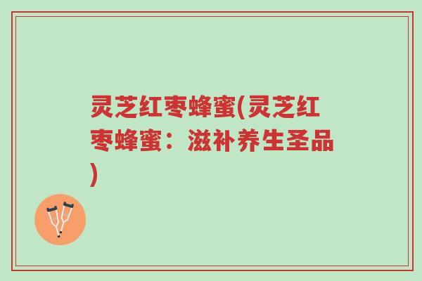 灵芝红枣蜂蜜(灵芝红枣蜂蜜:滋补养生圣品)-第1张图片-超越 灵芝红枣蜂蜜(灵芝红枣蜂蜜:滋补养生圣品)-第1张图片-超越