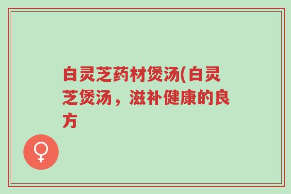 白灵芝药材煲汤(白灵芝煲汤,滋补健康的良方-第1张图片-超越 白灵芝药材煲汤(白灵芝煲汤,滋补健康的良方-第1张图片-超越