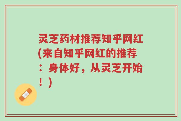 灵芝药材推荐知乎网红(来自知乎网红的推荐:身体好,从灵芝开始!)-第1张图片-超越 灵芝药材推荐知乎网红(来自知乎网红的推荐:身体好,从灵芝开始!)-第1张图片-超越