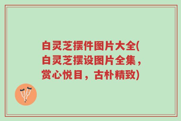 白灵芝摆件图片大全(白灵芝摆设图片全集,赏心悦目,古朴精致)-第1张图片-超越 白灵芝摆件图片大全(白灵芝摆设图片全集,赏心悦目,古朴精致)-第1张图片-超越