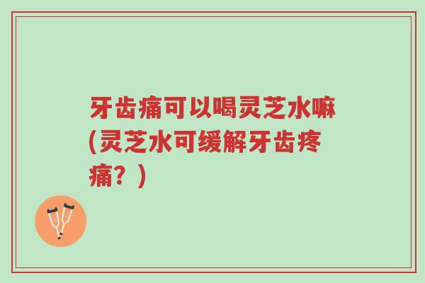 牙齿痛可以喝灵芝水嘛(灵芝水可缓解牙齿疼痛?)-第1张图片-超越 牙齿痛可以喝灵芝水嘛(灵芝水可缓解牙齿疼痛?)-第1张图片-超越