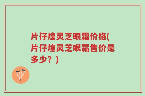 片仔煌灵芝眼霜价格(片仔煌灵芝眼霜售价是多少?)-第1张图片-超越 片仔煌灵芝眼霜价格(片仔煌灵芝眼霜售价是多少?)-第1张图片-超越
