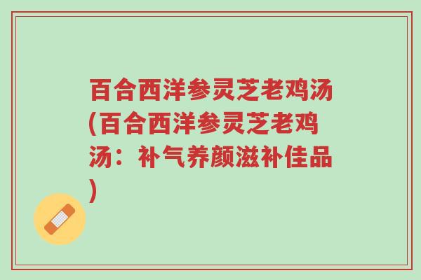 百合西洋参灵芝老鸡汤(百合西洋参灵芝老鸡汤:补气养颜滋补佳品)-第1张图片-超越 百合西洋参灵芝老鸡汤(百合西洋参灵芝老鸡汤:补气养颜滋补佳品)-第1张图片-超越