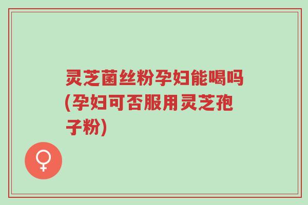 灵芝菌丝粉孕妇能喝吗(孕妇可否服用灵芝孢子粉)-第1张图片-超越 灵芝菌丝粉孕妇能喝吗(孕妇可否服用灵芝孢子粉)-第1张图片-超越