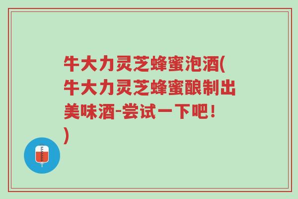 牛大力灵芝蜂蜜泡酒(牛大力灵芝蜂蜜酿制出美味酒-尝试一下吧！)-第1张图片-超越