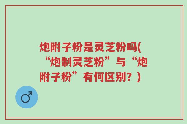 炮附子粉是灵芝粉吗(“炮制灵芝粉”与“炮附子粉”有何区别?)-第1张图片-超越 炮附子粉是灵芝粉吗(“炮制灵芝粉”与“炮附子粉”有何区别?)-第1张图片-超越